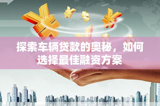 呼和浩特探索车辆贷款的奥秘，如何选择最佳融资方案