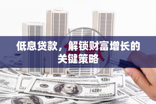 呼和浩特低息贷款，解锁财富增长的关键策略