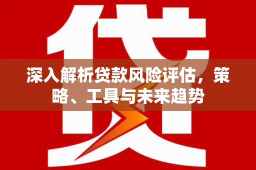 呼和浩特深入解析贷款风险评估，策略、工具与未来趋势