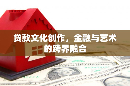呼和浩特贷款文化创作，金融与艺术的跨界融合