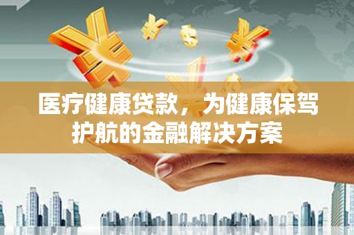 呼和浩特医疗健康贷款，为健康保驾护航的金融解决方案