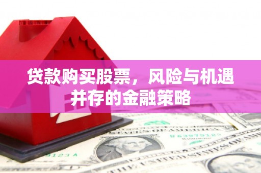 呼和浩特贷款购买股票，风险与机遇并存的金融策略