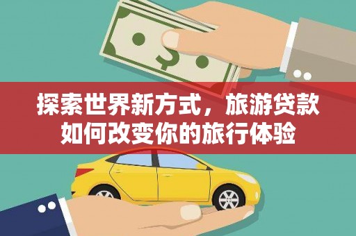 呼和浩特探索世界新方式，旅游贷款如何改变你的旅行体验