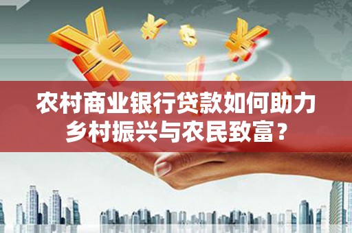 呼和浩特农村商业银行贷款如何助力乡村振兴与农民致富？