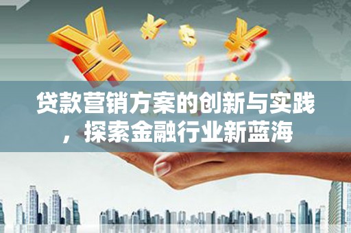 呼和浩特贷款营销方案的创新与实践，探索金融行业新蓝海