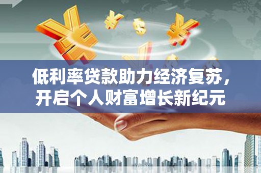 呼和浩特低利率贷款助力经济复苏，开启个人财富增长新纪元