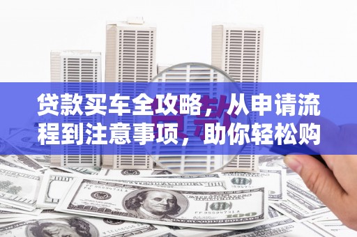 呼和浩特贷款买车全攻略，从申请流程到注意事项，助你轻松购车