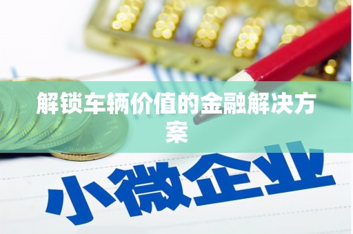 呼和浩特解锁车辆价值的金融解决方案