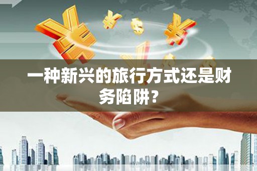 呼和浩特一种新兴的旅行方式还是财务陷阱？