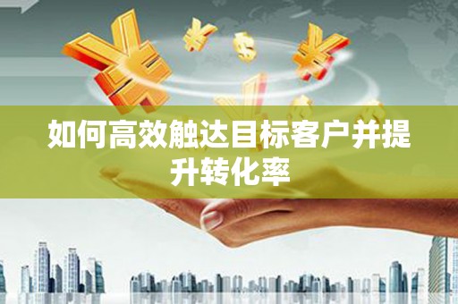 呼和浩特如何高效触达目标客户并提升转化率