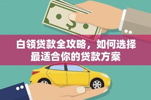 呼和浩特白领贷款全攻略，如何选择最适合你的贷款方案
