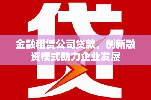 呼和浩特金融租赁公司贷款，创新融资模式助力企业发展